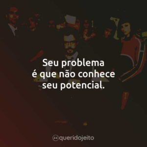 Seu problema é que não conhece seu potencial.