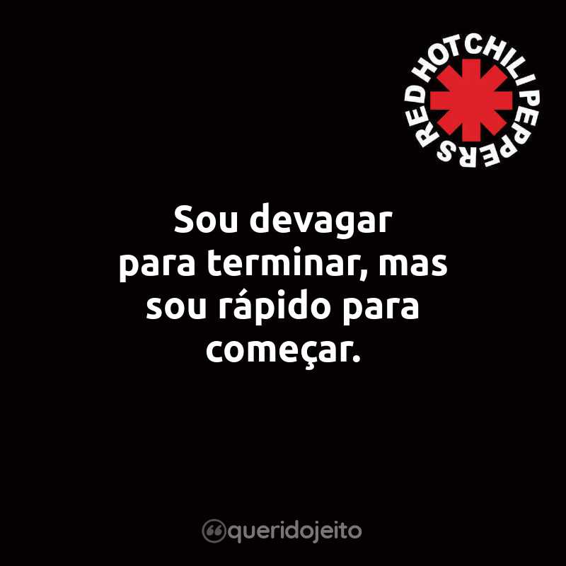 Frases do Red Hot Chili Peppers: Sou devagar para terminar, mas sou rápido para começar.