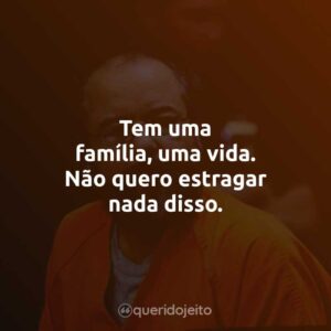 Tem uma família, uma vida. Não quero estragar nada disso.