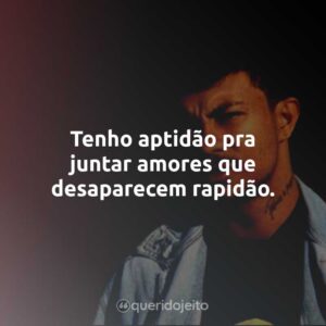 Tenho aptidão pra juntar amores que desaparecem rapidão.