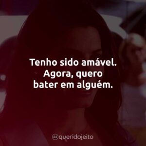 Tenho sido amável. Agora, quero bater em alguém.