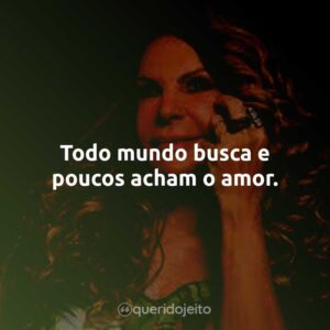 Todo mundo busca e poucos acham o amor.