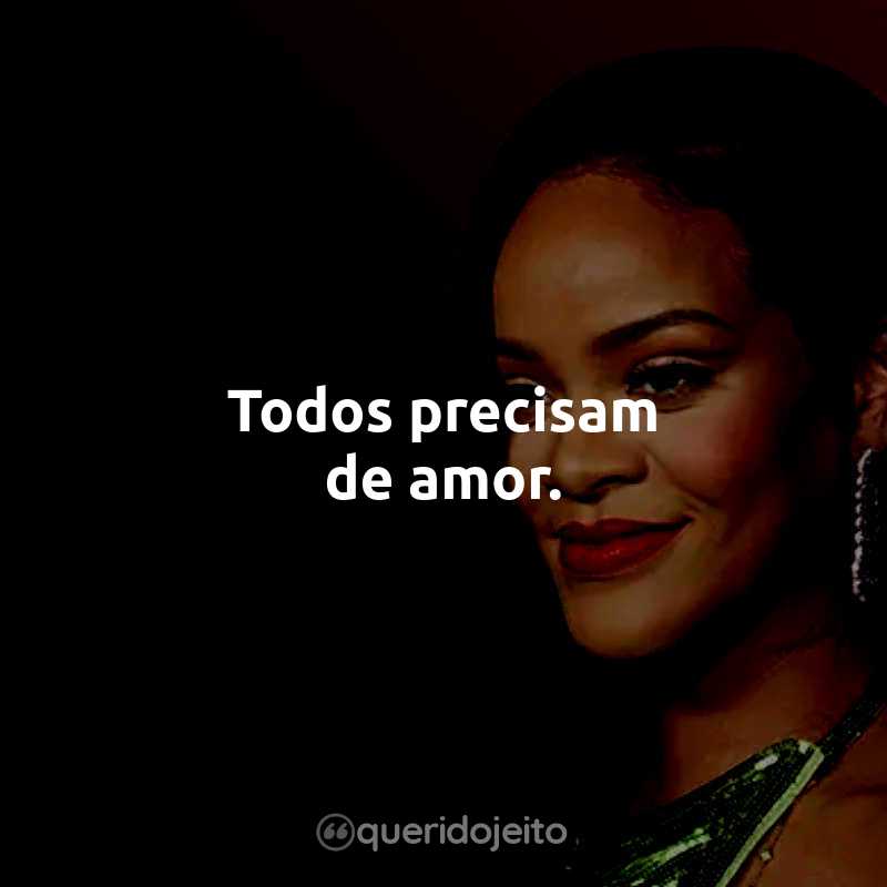 Frases da Rihanna: Todos precisam de amor.