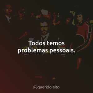 Todos temos problemas pessoais.