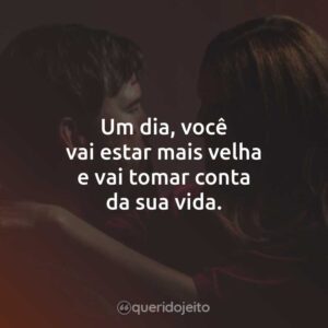 Um dia, você vai estar mais velha e vai tomar conta da sua vida.