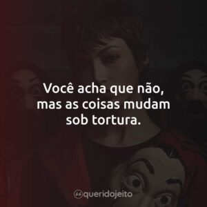 Você acha que não, mas as coisas mudam sob tortura.