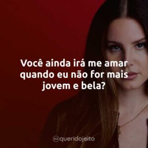 Você ainda irá me amar quando eu não for mais jovem e bela?