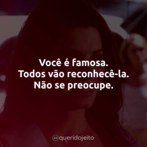 Você é famosa. Todos vão reconhecê-la. Não se preocupe.