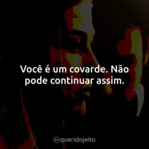 Você é um covarde. Não pode continuar assim.