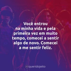 Você entrou na minha vida e pela primeira vez em muito tempo, comecei a sentir algo de novo. Comecei a me sentir feliz.