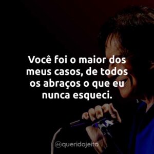 Você foi o maior dos meus casos, de todos os abraços o que eu nunca esqueci.