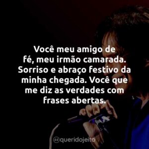 Você meu amigo de fé, meu irmão camarada. Sorriso e abraço festivo da minha chegada. Você que me diz as verdades com frases abertas.