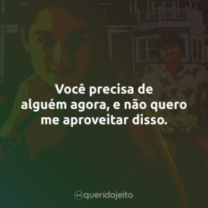 Você precisa de alguém agora, e não quero me aproveitar disso.