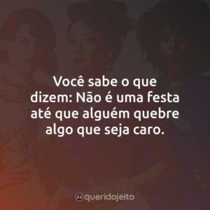 Você sabe o que dizem: Não é uma festa até que alguém quebre algo que seja caro.