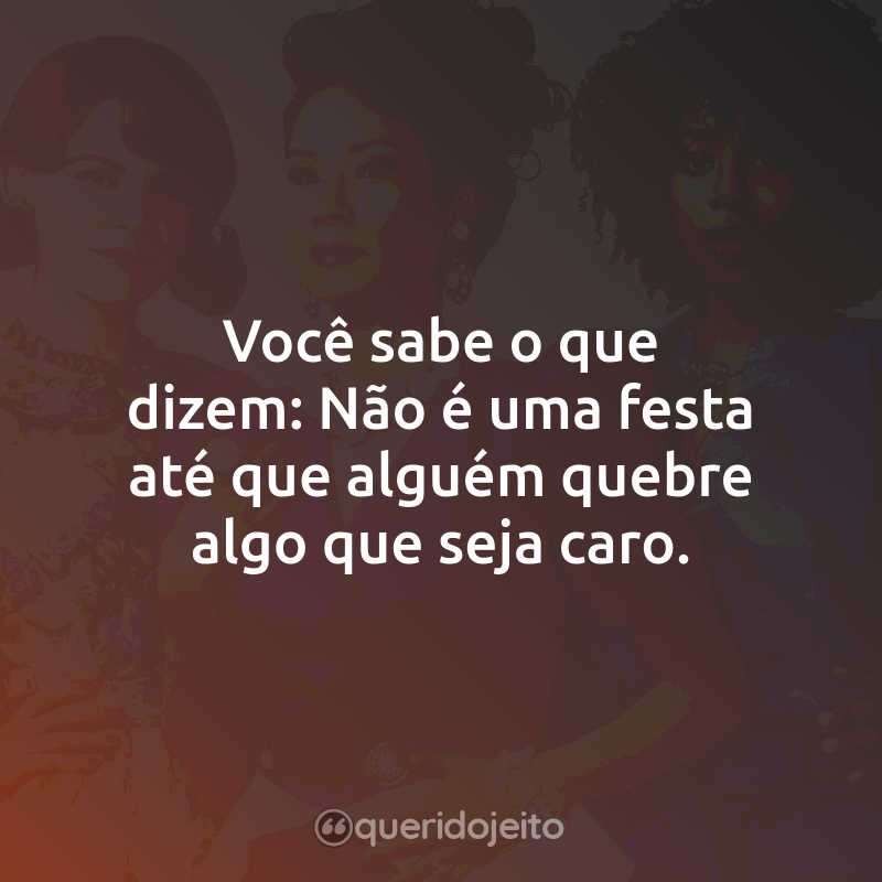 Frases da Série Por Que as Mulheres Matam: Você sabe o que dizem: Não é uma festa até que alguém quebre algo que seja caro.