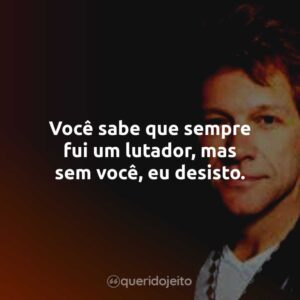 Você sabe que sempre fui um lutador, mas sem você, eu desisto.