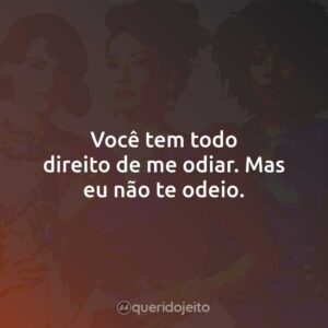 Você tem todo direito de me odiar. Mas eu não te odeio.