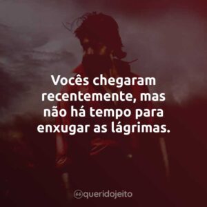Vocês chegaram recentemente, mas não há tempo para enxugar as lágrimas.