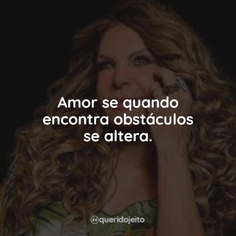 Frases Elba Ramalho: Amor se quando encontra obstáculos se altera.