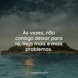 Às vezes, não consigo deixar para lá. Vejo mais e mais problemas.