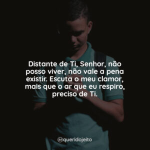 Distante de Ti, Senhor, não posso viver, não vale a pena existir. Escuta o meu clamor, mais que o ar que eu respiro, preciso de Ti.