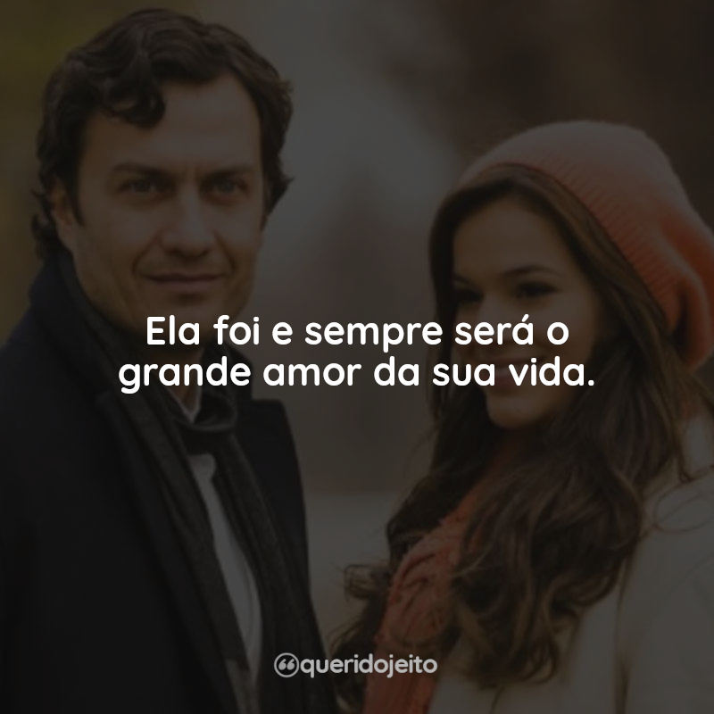 Frases da Novela Em Família: Ela foi e sempre será o grande amor da sua vida.