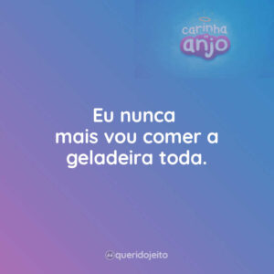 Eu nunca mais vou comer a geladeira toda.