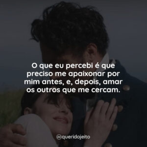 O que eu percebi é que preciso me apaixonar por mim antes, e, depois, amar os outros que me cercam.
