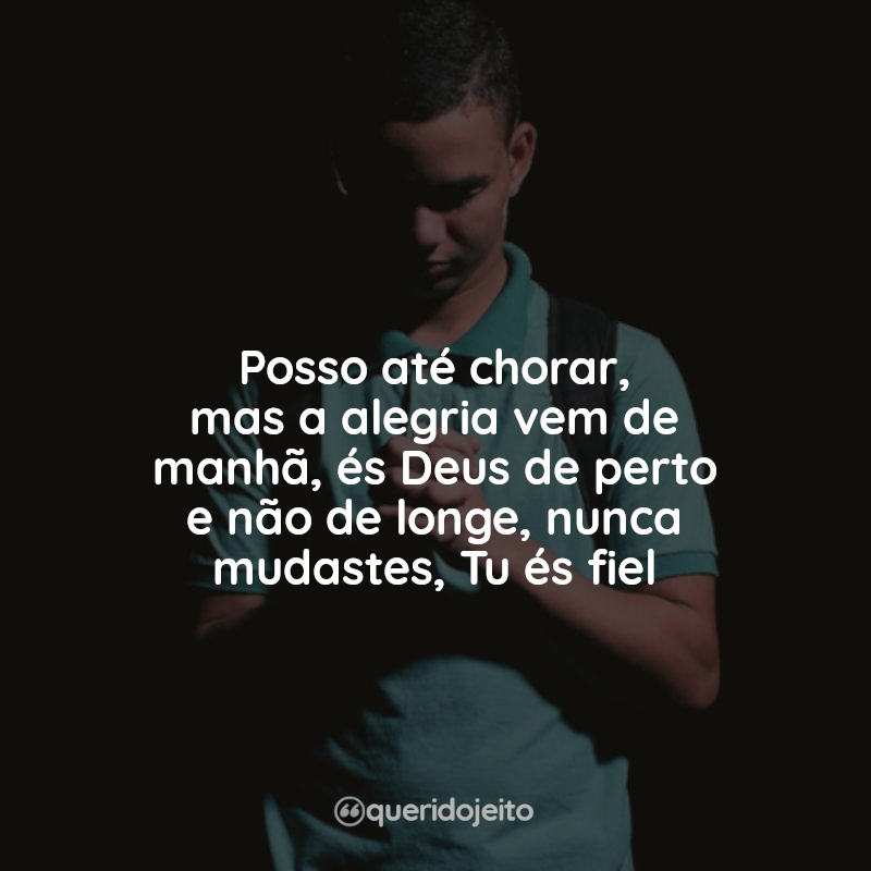 Frases Louvores que acalmam: Posso até chorar, mas a alegria vem de manhã, és Deus de perto e não de longe, nunca mudastes, Tu és fiel.