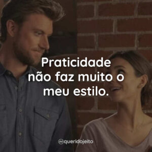 Praticidade não faz muito o meu estilo.