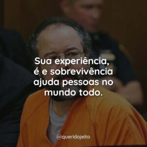 Sua experiência, fé e sobrevivência ajuda pessoas no mundo todo.