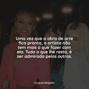 Uma vez que a obra de arte fica pronta, o artista não tem mais o que fazer com ela. Tudo o que lhe resta, é ser admirada pelos outros.