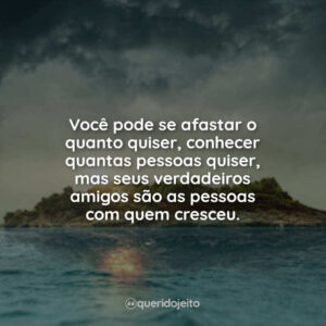 Você pode se afastar o quanto quiser, conhecer quantas pessoas quiser, mas seus verdadeiros amigos são as pessoas com quem cresceu.