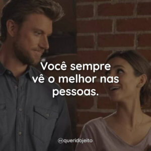 Você sempre vê o melhor nas pessoas.