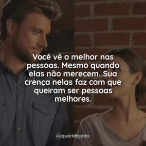 Você vê o melhor nas pessoas. Mesmo quando elas não merecem. Sua crença nelas faz com que queiram ser pessoas melhores.
