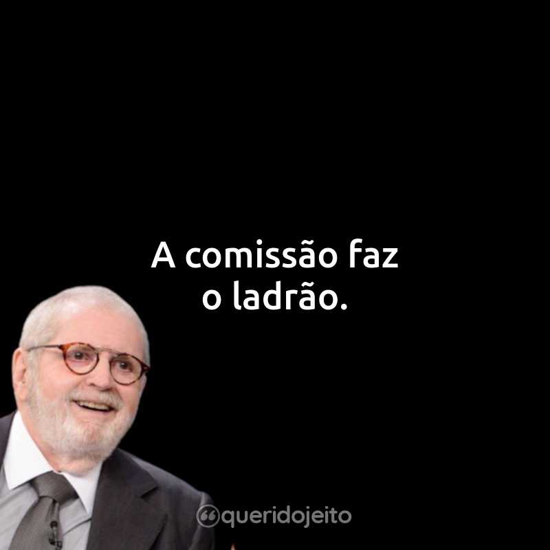 Frases do Jô Soares: A comissão faz o ladrão.