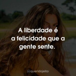 A liberdade é a felicidade que a gente sente.