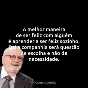 A melhor maneira de ser feliz com alguém é aprender a ser feliz sozinho. Daí a companhia será questão de escolha e não de necessidade.