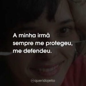 A minha irmã sempre me protegeu, me defendeu.