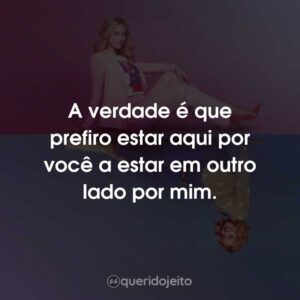 A verdade é que prefiro estar aqui por você a estar em outro lado por mim.