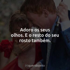 Adoro os seus olhos. E o resto do seu rosto também.