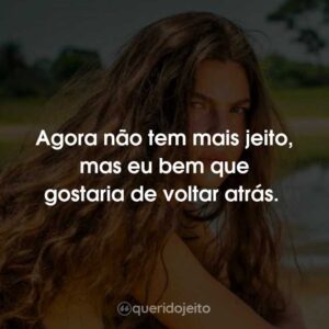 Agora não tem mais jeito, mas eu bem que gostaria de voltar atrás.