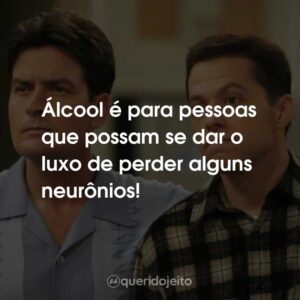 Álcool é para pessoas que possam se dar o luxo de perder alguns neurônios!