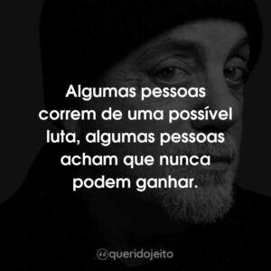 Algumas pessoas correm de uma possível luta, algumas pessoas acham que nunca podem ganhar.