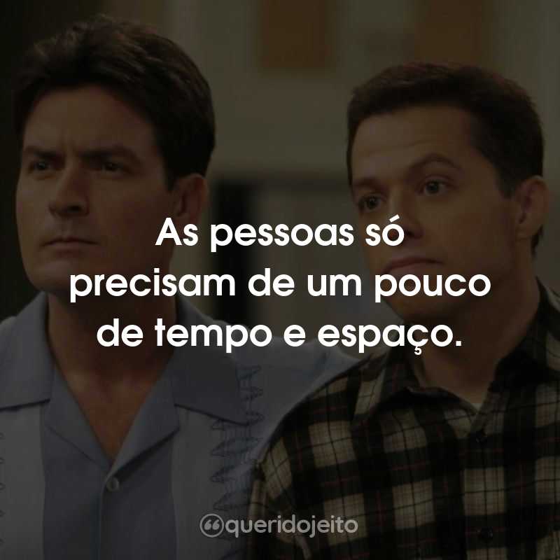 Frases da Série Two And a Half Men: As pessoas só precisam de um pouco de tempo e espaço.