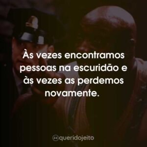 Às vezes encontramos pessoas na escuridão e às vezes as perdemos novamente.