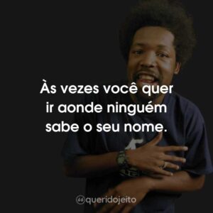 Às vezes você quer ir aonde ninguém sabe o seu nome.
