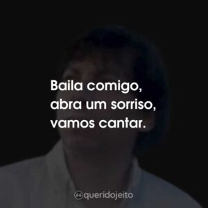 Baila comigo, abra um sorriso, vamos cantar.