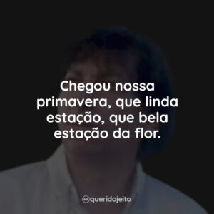 Chegou nossa primavera, que linda estação, que bela estação da flor.