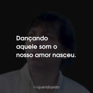 Dançando aquele som o nosso amor nasceu.
